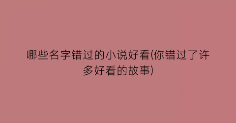 哪些名字错过的小说好看(你错过了许多好看的故事)