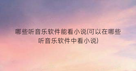 哪些听音乐软件能看小说(可以在哪些听音乐软件中看小说)