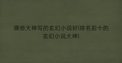 哪些大神写的玄幻小说好(排名前十的玄幻小说大神)