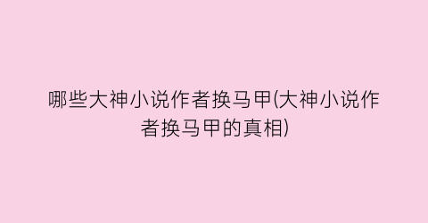 哪些大神小说作者换马甲(大神小说作者换马甲的真相)