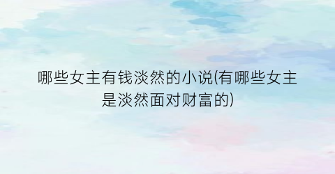 哪些女主有钱淡然的小说(有哪些女主是淡然面对财富的)