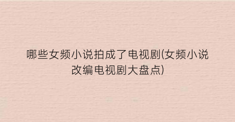 哪些女频小说拍成了电视剧(女频小说改编电视剧大盘点)