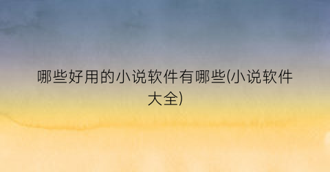 哪些好用的小说软件有哪些(小说软件大全)