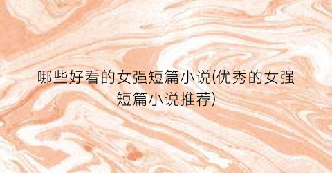 哪些好看的女强短篇小说(优秀的女强短篇小说推荐)