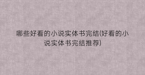 哪些好看的小说实体书完结(好看的小说实体书完结推荐)