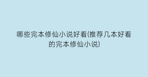 哪些完本修仙小说好看(推荐几本好看的完本修仙小说)