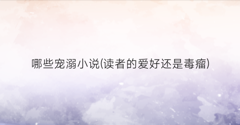 哪些宠溺小说(读者的爱好还是毒瘤)
