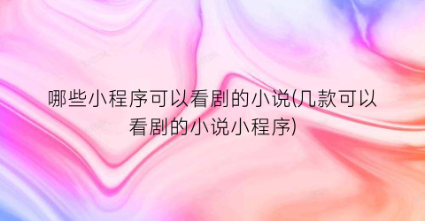 哪些小程序可以看剧的小说(几款可以看剧的小说小程序)