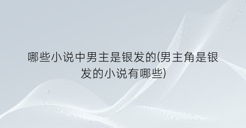 哪些小说中男主是银发的(男主角是银发的小说有哪些)