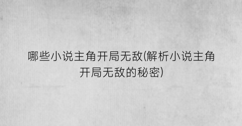 哪些小说主角开局无敌(解析小说主角开局无敌的秘密)