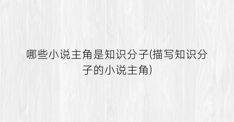 哪些小说主角是知识分子(描写知识分子的小说主角)