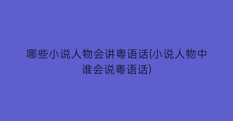 哪些小说人物会讲粤语话(小说人物中谁会说粤语话)