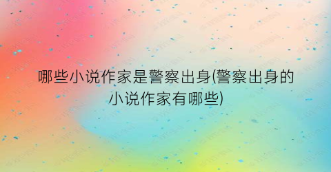 哪些小说作家是警察出身(警察出身的小说作家有哪些)