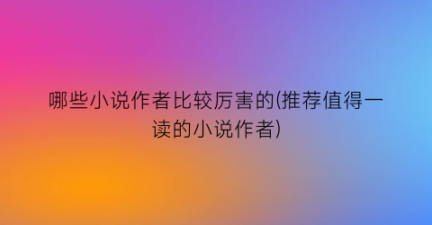 哪些小说作者比较厉害的(推荐值得一读的小说作者)