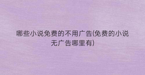哪些小说免费的不用广告(免费的小说无广告哪里有)