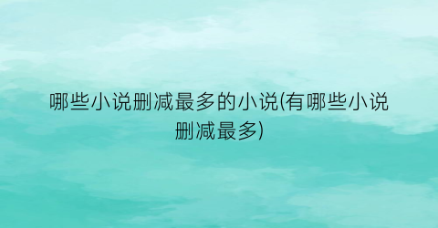 哪些小说删减最多的小说(有哪些小说删减最多)