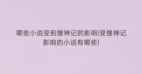 哪些小说受到搜神记的影响(受搜神记影响的小说有哪些)