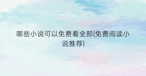 哪些小说可以免费看全部(免费阅读小说推荐)