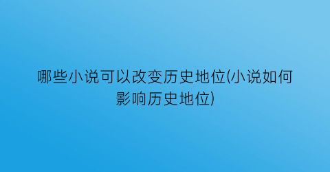 哪些小说可以改变历史地位(小说如何影响历史地位)