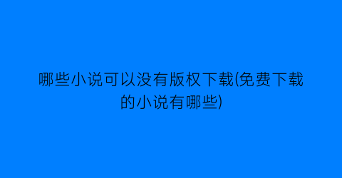 哪些小说可以没有版权下载(免费下载的小说有哪些)