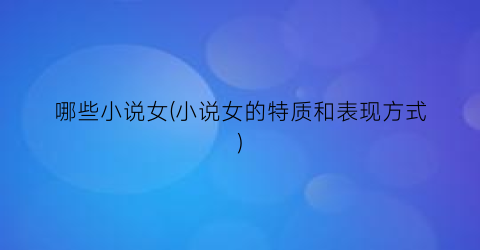 哪些小说女(小说女的特质和表现方式)