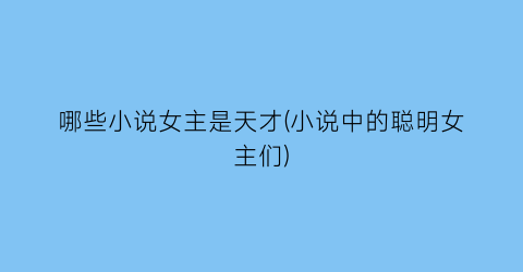 哪些小说女主是天才(小说中的聪明女主们)