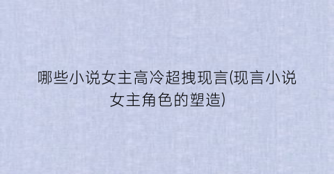 哪些小说女主高冷超拽现言(现言小说女主角色的塑造)