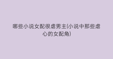 哪些小说女配很虐男主(小说中那些虐心的女配角)
