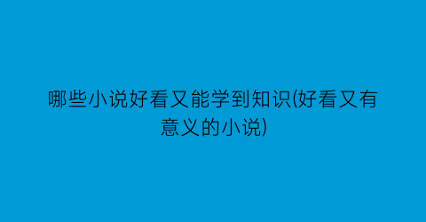 哪些小说好看又能学到知识(好看又有意义的小说)
