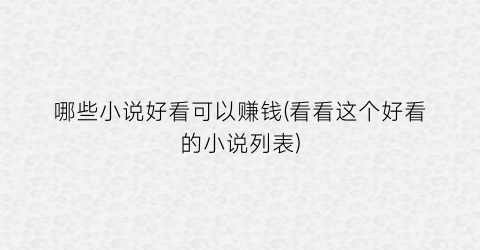 哪些小说好看可以赚钱(看看这个好看的小说列表)