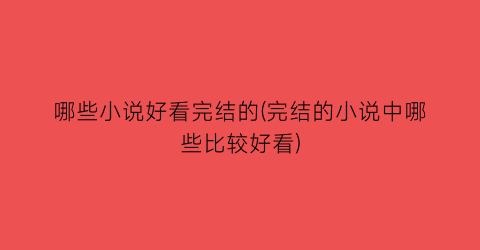 哪些小说好看完结的(完结的小说中哪些比较好看)