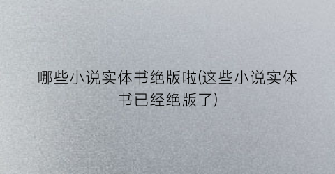 哪些小说实体书绝版啦(这些小说实体书已经绝版了)