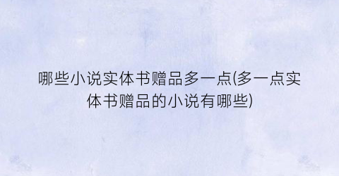 哪些小说实体书赠品多一点(多一点实体书赠品的小说有哪些)