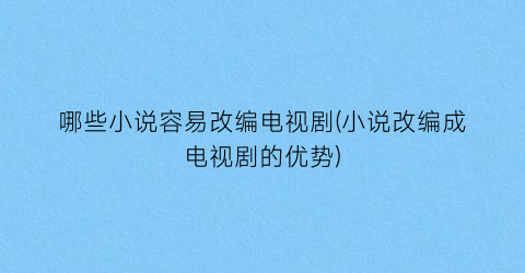 哪些小说容易改编电视剧(小说改编成电视剧的优势)