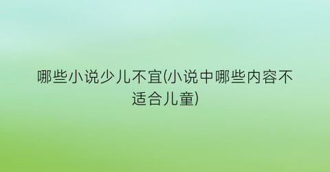 哪些小说少儿不宜(小说中哪些内容不适合儿童)