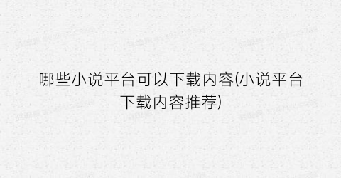 哪些小说平台可以下载内容(小说平台下载内容推荐)