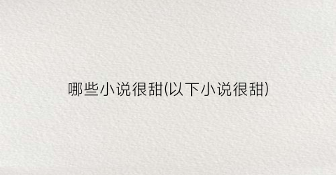哪些小说很甜(以下小说很甜)
