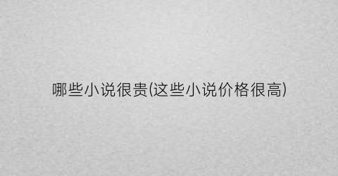 哪些小说很贵(这些小说价格很高)