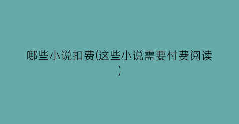 哪些小说扣费(这些小说需要付费阅读)