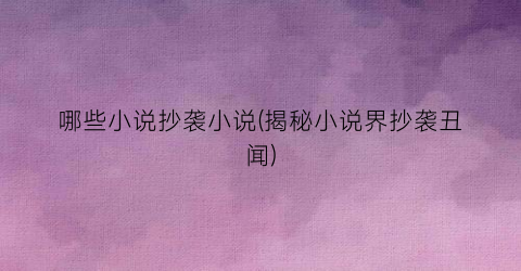 哪些小说抄袭小说(揭秘小说界抄袭丑闻)