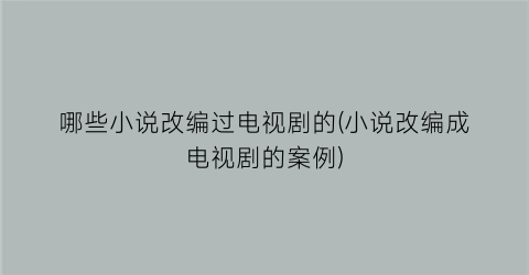 哪些小说改编过电视剧的(小说改编成电视剧的案例)