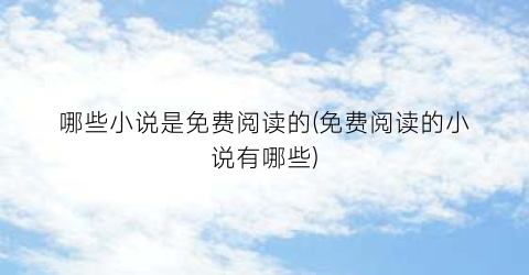 哪些小说是免费阅读的(免费阅读的小说有哪些)