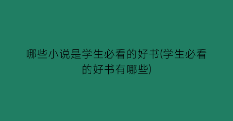 哪些小说是学生必看的好书(学生必看的好书有哪些)