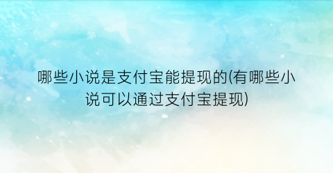 哪些小说是支付宝能提现的(有哪些小说可以通过支付宝提现)