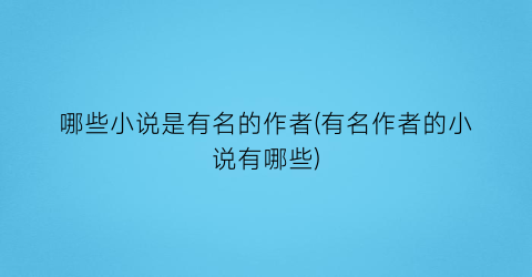 哪些小说是有名的作者(有名作者的小说有哪些)