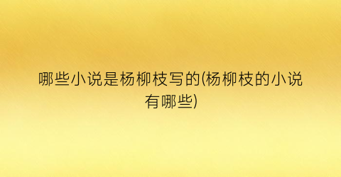 哪些小说是杨柳枝写的(杨柳枝的小说有哪些)