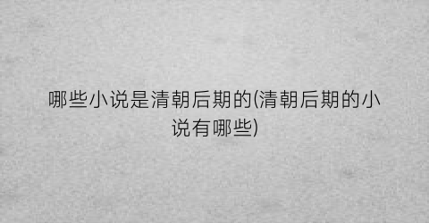 哪些小说是清朝后期的(清朝后期的小说有哪些)