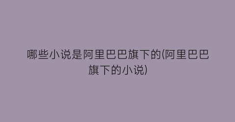 哪些小说是阿里巴巴旗下的(阿里巴巴旗下的小说)