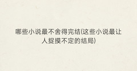 哪些小说最不舍得完结(这些小说最让人捉摸不定的结局)