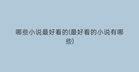 哪些小说最好看的(最好看的小说有哪些)